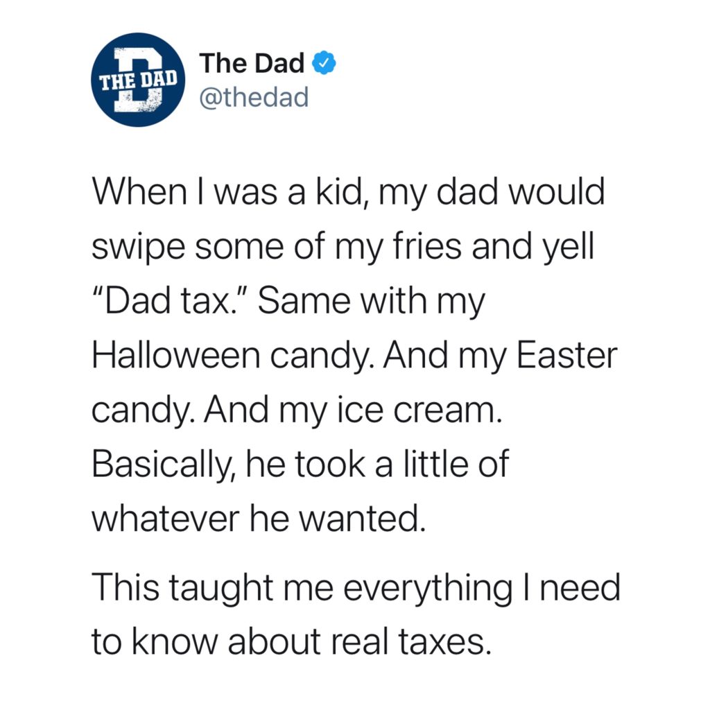 When I was a kid, my dad would swipe some of my fries and yell "Dad tax." Same with my Halloween candy. And my Easter candy. And my ice cream. Basically, he took a little of whatever he wanted. This taught me everything I need to know about real taxes. Dadism, tweet, dad law