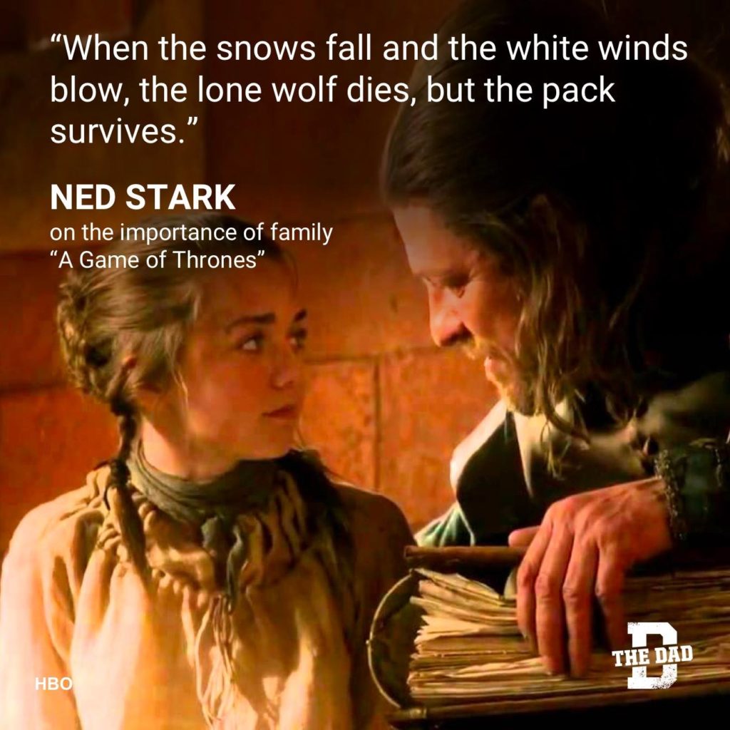 Dad Quote: "When the snow falls and the white winds blow, the lone wolf dies, but the pack survives." - Ned Stark, on the importance of family "A Game of Thrones"