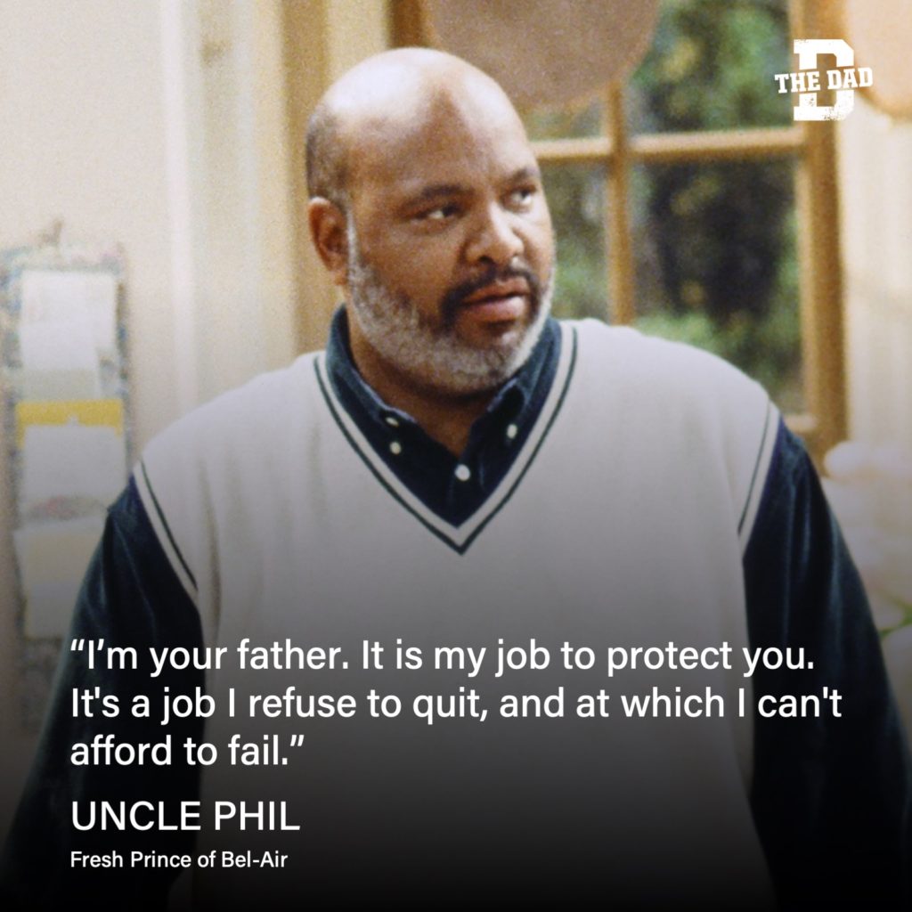 "I'm your father. It is my job to protect you. It's a job I refuse to quit, and at which I can't afford to fail." - Uncle Phil, Fresh Prince of Bel-Air quote