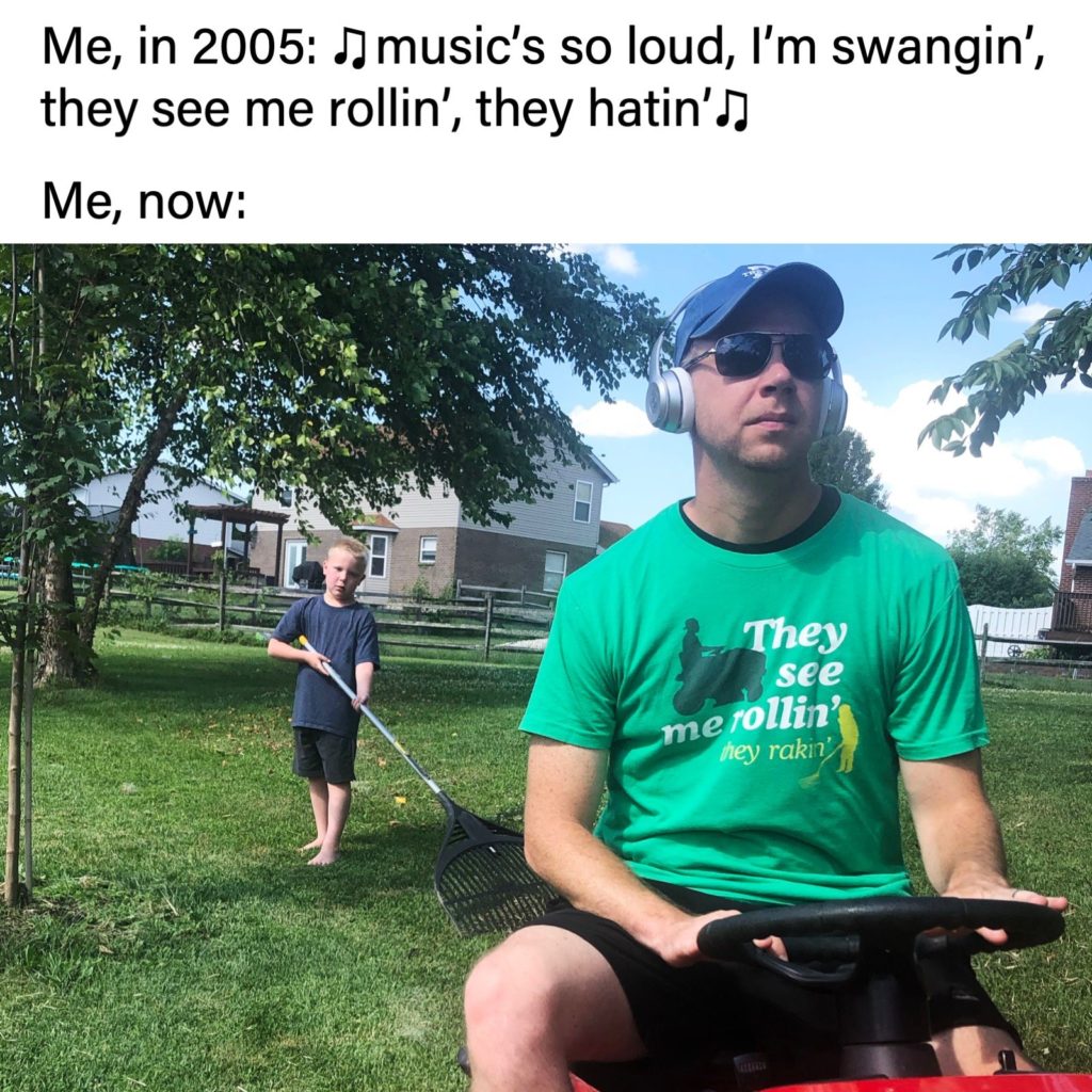 Me, in 2005: music's so loud, I'm swangin', they see me rollin', they hatin' Me, now: (Joel Willis on riding mower, son raking in the background), They see me rollin', they rakin'